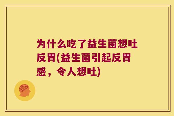 为什么吃了益生菌想吐反胃(益生菌引起反胃感，令人想吐)