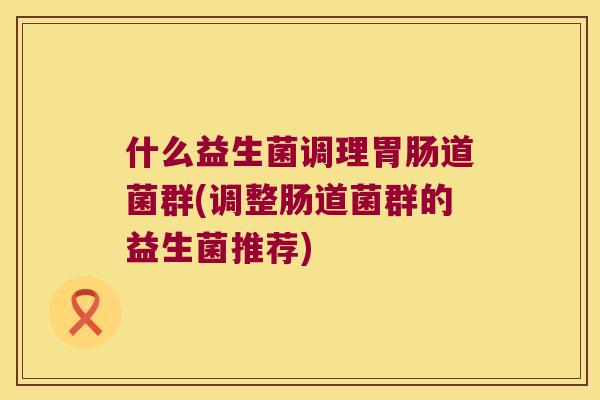 什么益生菌调理胃肠道菌群(调整肠道菌群的益生菌推荐)