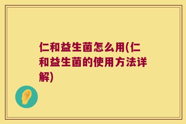 仁和益生菌怎么用(仁和益生菌的使用方法详解) 仁和益生菌怎么用(仁和益生菌的使用方法详解)