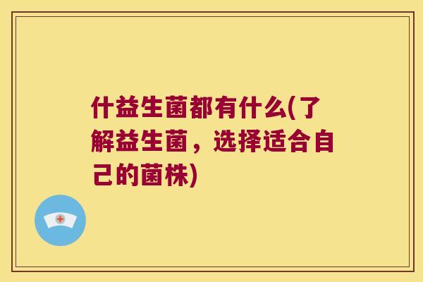 什益生菌都有什么(了解益生菌，选择适合自己的菌株)