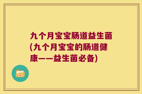 九个月宝宝肠道益生菌(九个月宝宝的肠道健康——益生菌必备)