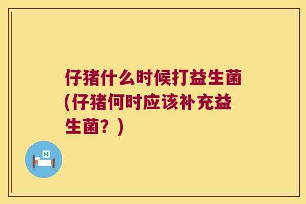 仔猪什么时候打益生菌(仔猪何时应该补充益生菌?) 仔猪什么时候打益生菌(仔猪何时应该补充益生菌?)