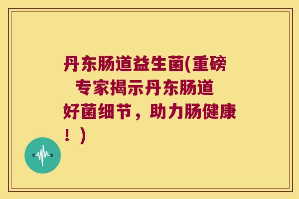 丹东肠道益生菌(重磅  专家揭示丹东肠道好菌细节，助力肠健康！)