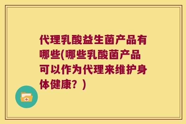 代理乳酸益生菌产品有哪些(哪些乳酸菌产品可以作为代理来维护身体健康？)