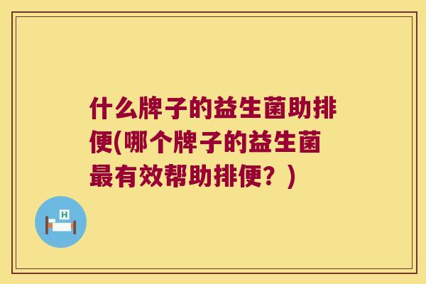 什么牌子的益生菌助排便(哪个牌子的益生菌最有效帮助排便？)
