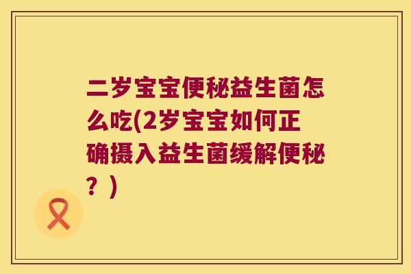 二岁宝宝便秘益生菌怎么吃(2岁宝宝如何正确摄入益生菌缓解便秘？)
