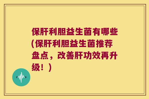 利胆益生菌有哪些(利胆益生菌推荐盘点，改善功效再升级！)