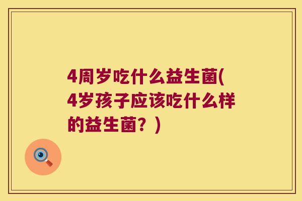 4周岁吃什么益生菌(4岁孩子应该吃什么样的益生菌？)
