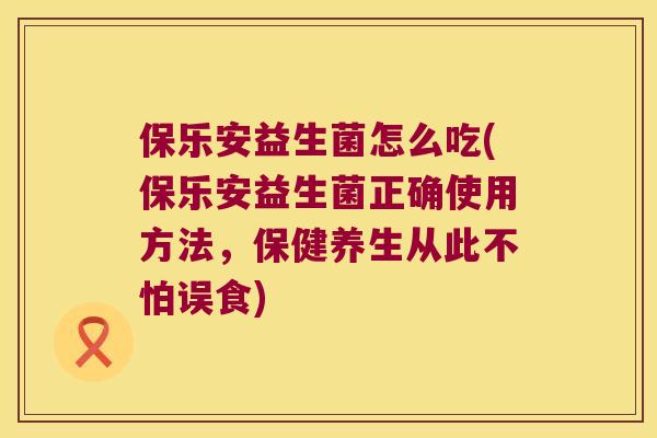 保乐安益生菌怎么吃(保乐安益生菌正确使用方法,保健养生从此不怕误食) 保乐安益生菌怎么吃(保乐安益生菌正确使用方法,保健养生从此不怕误食)