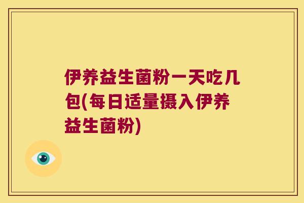 伊养益生菌粉一天吃几包(每日适量摄入伊养益生菌粉) 伊养益生菌粉一天吃几包(每日适量摄入伊养益生菌粉)
