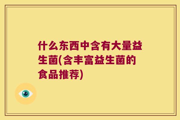 什么东西中含有大量益生菌(含丰富益生菌的食品推荐)