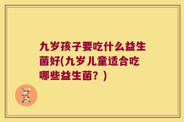 九岁孩子要吃什么益生菌好(九岁儿童适合吃哪些益生菌?) 九岁孩子要吃什么益生菌好(九岁儿童适合吃哪些益生菌?)