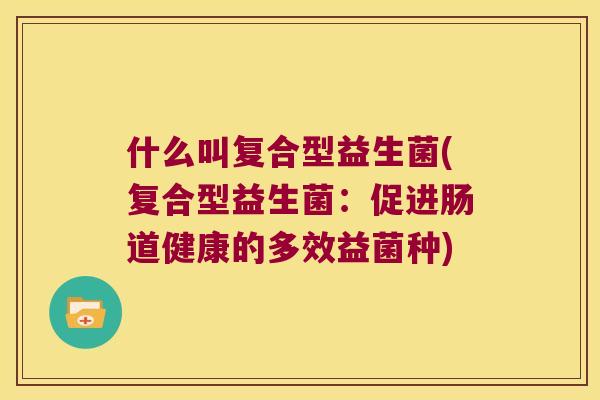 什么叫复合型益生菌(复合型益生菌：促进肠道健康的多效益菌种)
