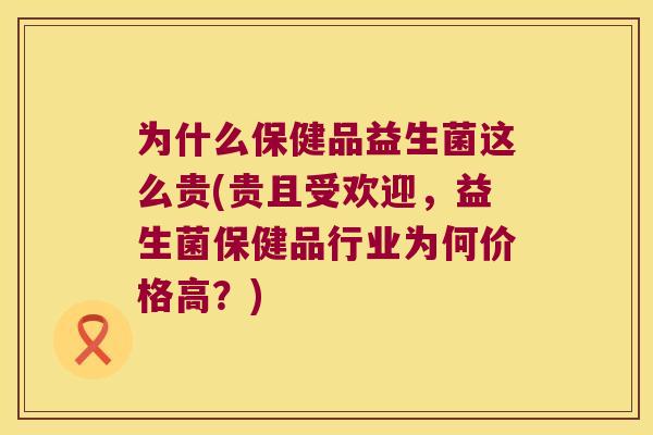 为什么保健品益生菌这么贵(贵且受欢迎，益生菌保健品行业为何价格高？)