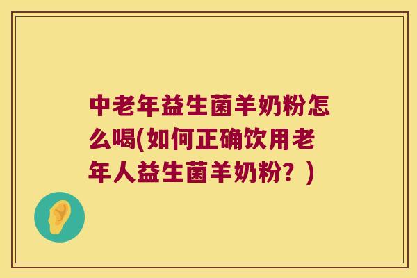 中老年益生菌羊奶粉怎么喝(如何正确饮用老年人益生菌羊奶粉？)