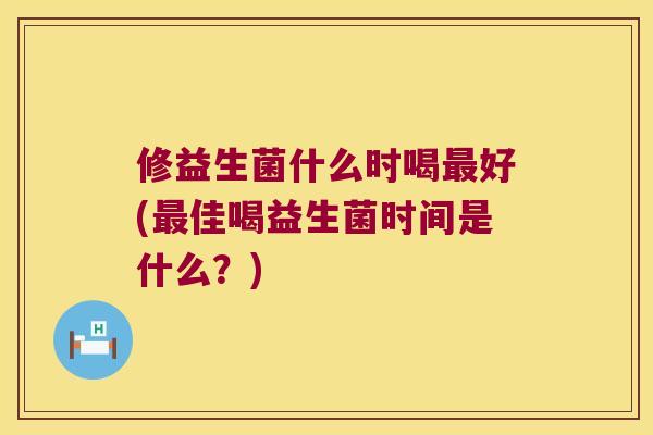 修益生菌什么时喝最好(最佳喝益生菌时间是什么？)