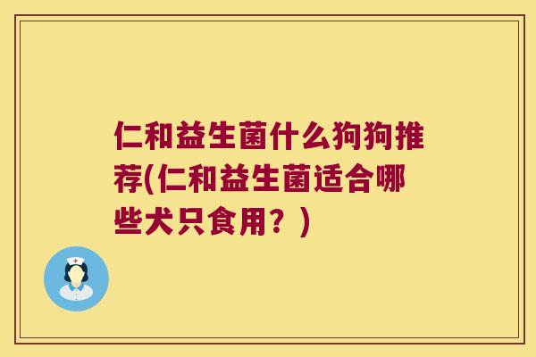 仁和益生菌什么狗狗推荐(仁和益生菌适合哪些犬只食用？)