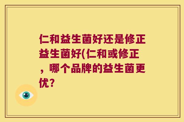 仁和益生菌好还是修正益生菌好(仁和或修正,哪个品牌的益生菌更优? 仁和益生菌好还是修正益生菌好(仁和或修正,哪个品牌的益生菌更优?