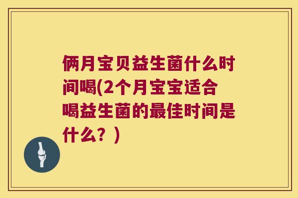 俩月宝贝益生菌什么时间喝(2个月宝宝适合喝益生菌的最佳时间是什么？)