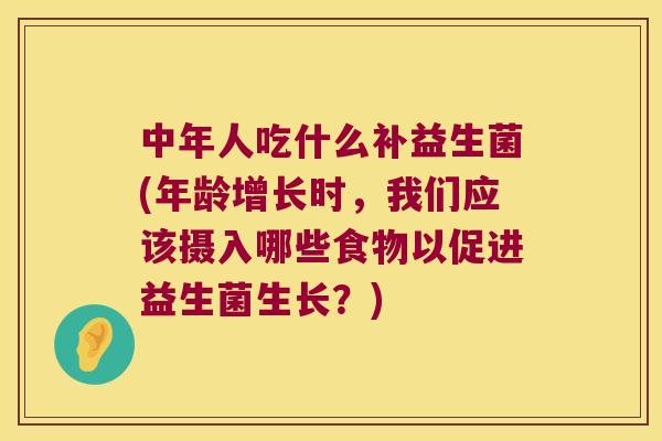 中年人吃什么补益生菌(年龄增长时,我们应该摄入哪些食物以促进益生菌生长?) 中年人吃什么补益生菌(年龄增长时,我们应该摄入哪些食物以促进益生菌生长?)