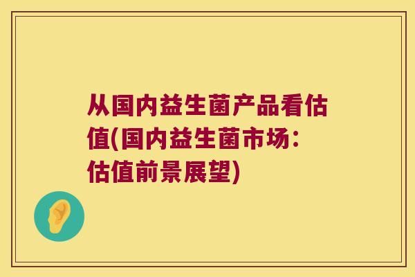 从国内益生菌产品看估值(国内益生菌市场:估值前景展望) 从国内益生菌产品看估值(国内益生菌市场:估值前景展望)
