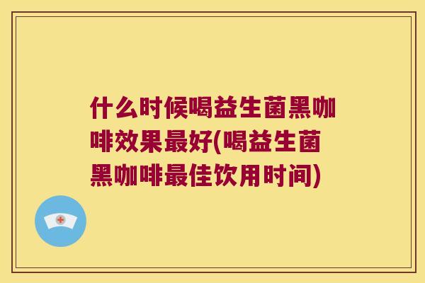 什么时候喝益生菌黑咖啡效果最好(喝益生菌黑咖啡最佳饮用时间)