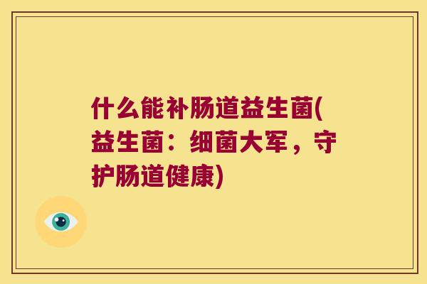 什么能补肠道益生菌(益生菌：细菌大军，守护肠道健康)