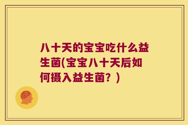 八十天的宝宝吃什么益生菌(宝宝八十天后如何摄入益生菌?) 八十天的宝宝吃什么益生菌(宝宝八十天后如何摄入益生菌?)