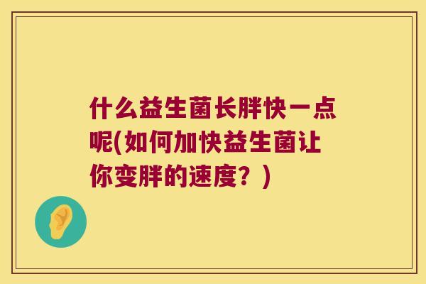 什么益生菌长胖快一点呢(如何加快益生菌让你变胖的速度?) 什么益生菌长胖快一点呢(如何加快益生菌让你变胖的速度?)