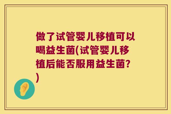 做了试管婴儿移植可以喝益生菌(试管婴儿移植后能否服用益生菌？)