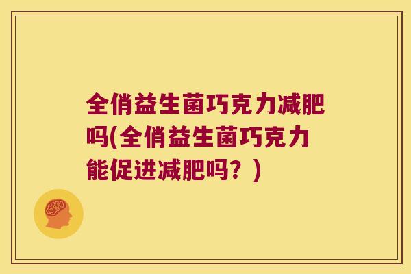 全俏益生菌巧克力减肥吗(全俏益生菌巧克力能促进减肥吗？)