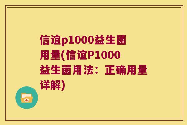 信谊p1000益生菌用量(信谊P1000益生菌用法：正确用量详解)