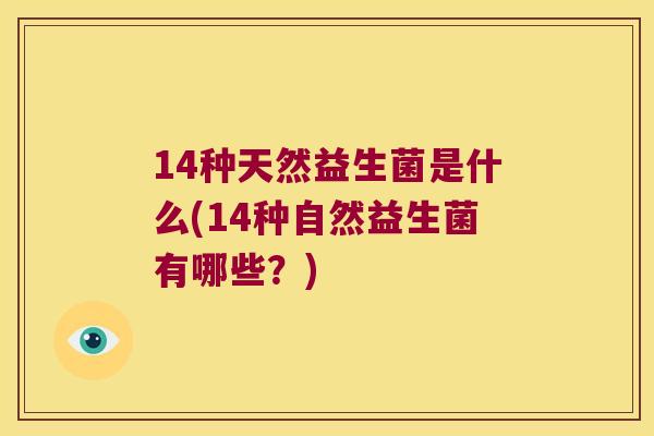 14种天然益生菌是什么(14种自然益生菌有哪些?) 14种天然益生菌是什么(14种自然益生菌有哪些?)