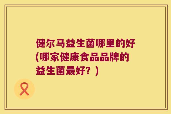 健尔马益生菌哪里的好(哪家健康食品品牌的益生菌好？)