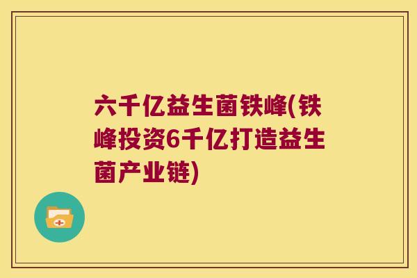 六千亿益生菌铁峰(铁峰投资6千亿打造益生菌产业链)