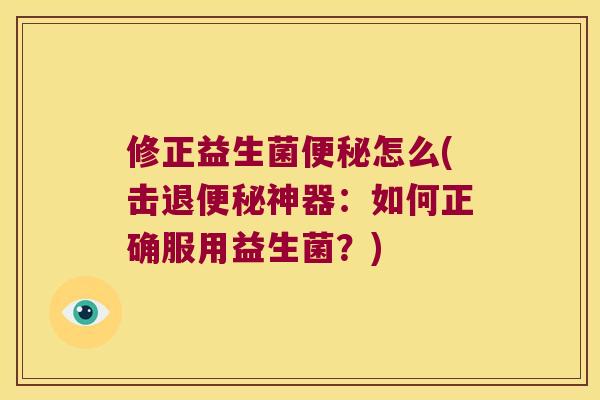 修正益生菌怎么(击退神器:如何正确服用益生菌?) 修正益生菌怎么(击退神器:如何正确服用益生菌?)