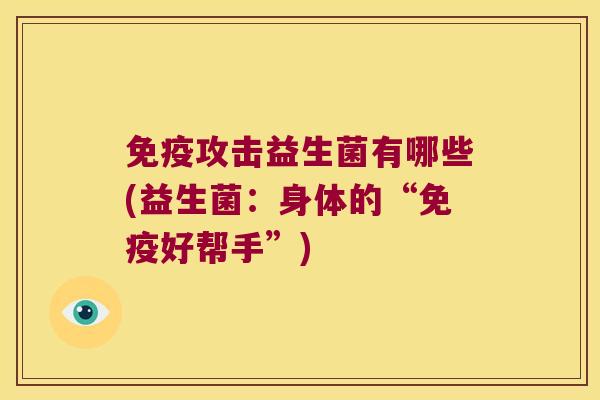 免疫攻击益生菌有哪些(益生菌：身体的“免疫好帮手”)