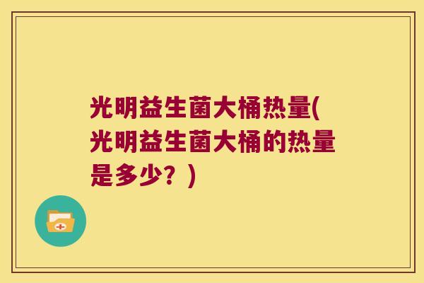 光明益生菌大桶热量(光明益生菌大桶的热量是多少?) 光明益生菌大桶热量(光明益生菌大桶的热量是多少?)