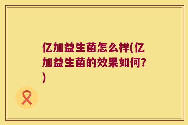 亿加益生菌怎么样(亿加益生菌的效果如何？)
