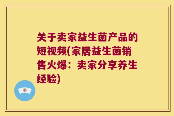 关于卖家益生菌产品的短视频(家居益生菌销售火爆：卖家分享养生经验)