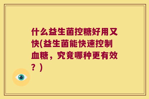 什么益生菌控糖好用又快(益生菌能快速控制血糖，究竟哪种更有效？)