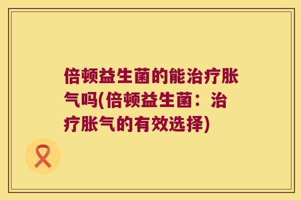 倍顿益生菌的能治疗胀气吗(倍顿益生菌：治疗胀气的有效选择)