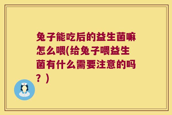 兔子能吃后的益生菌嘛怎么喂(给兔子喂益生菌有什么需要注意的吗？)