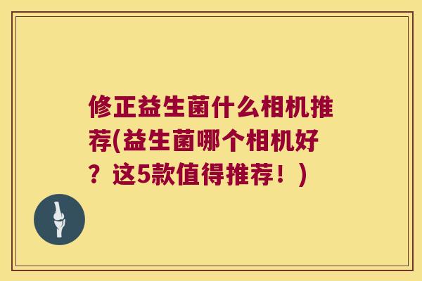 修正益生菌什么相机推荐(益生菌哪个相机好？这5款值得推荐！)