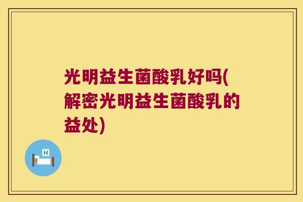 光明益生菌酸乳好吗(解密光明益生菌酸乳的益处)