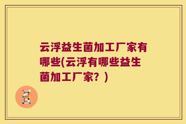 云浮益生菌加工厂家有哪些(云浮有哪些益生菌加工厂家？)