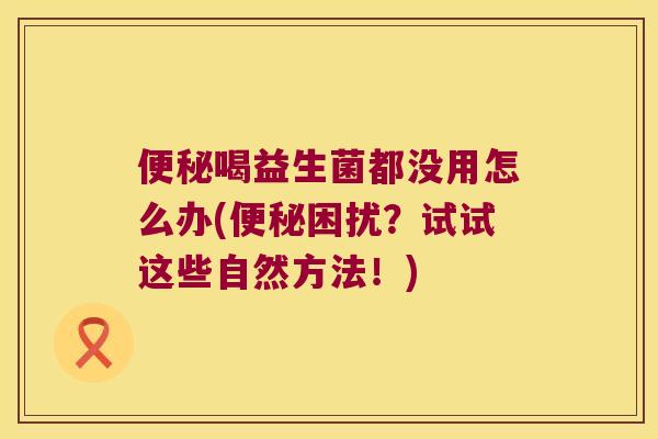 喝益生菌都没用怎么办(困扰?试试这些自然方法!) 喝益生菌都没用怎么办(困扰?试试这些自然方法!)