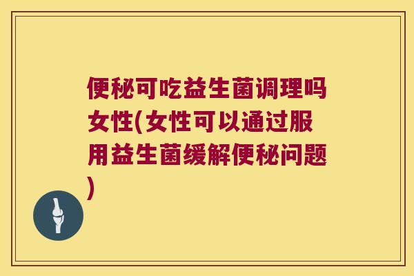 便秘可吃益生菌调理吗女性(女性可以通过服用益生菌缓解便秘问题)