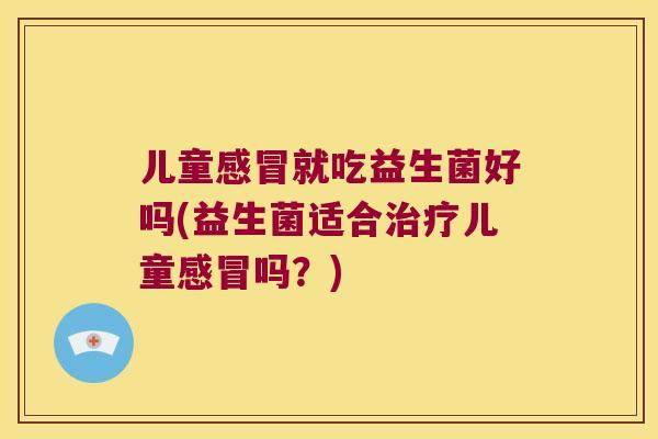 儿童感冒就吃益生菌好吗(益生菌适合治疗儿童感冒吗？)