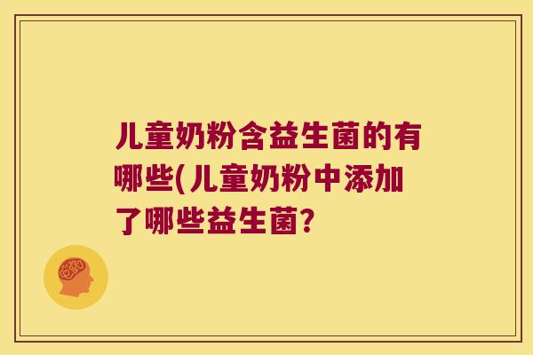 儿童奶粉含益生菌的有哪些(儿童奶粉中添加了哪些益生菌? 儿童奶粉含益生菌的有哪些(儿童奶粉中添加了哪些益生菌?